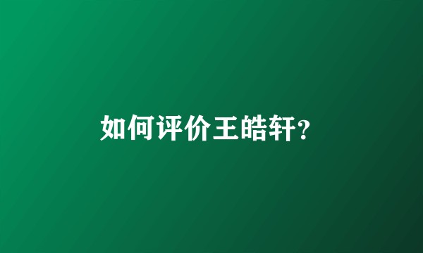 如何评价王皓轩？