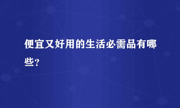 便宜又好用的生活必需品有哪些？