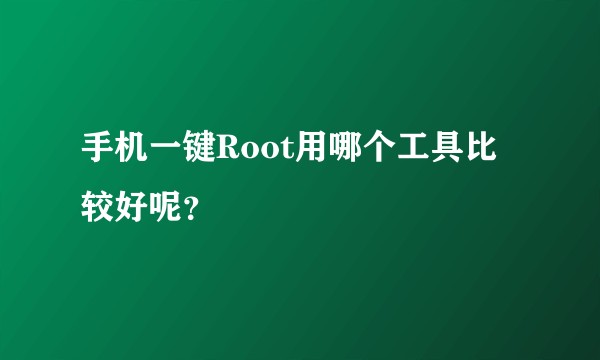 手机一键Root用哪个工具比较好呢?