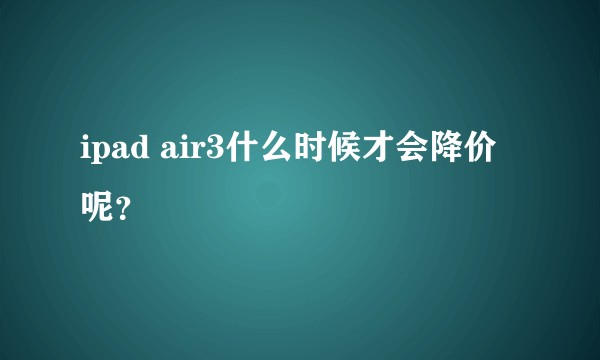 ipad air3什么时候才会降价呢？