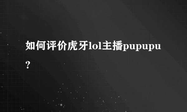如何评价虎牙lol主播pupupu？