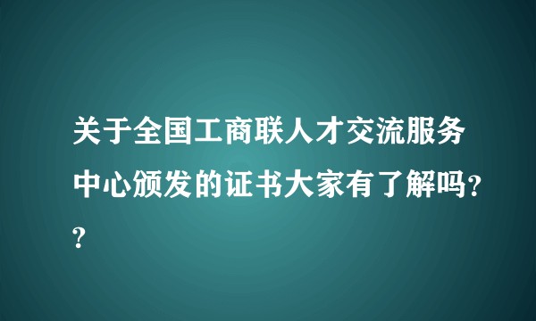 关于全国工商联人才交流服务中心颁发的证书大家有了解吗？?