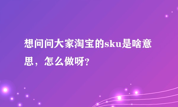 想问问大家淘宝的sku是啥意思，怎么做呀？