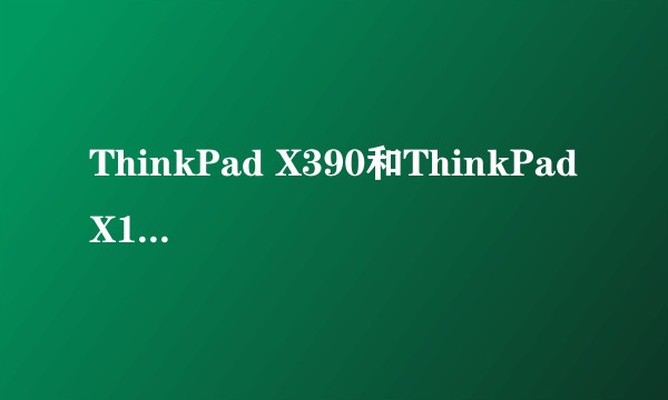 ThinkPad X390和ThinkPad X1carbon 2018该怎么选择？