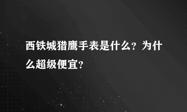 西铁城猎鹰手表是什么？为什么超级便宜？