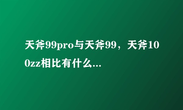 天斧99pro与天斧99，天斧100zz相比有什么提升或区别？