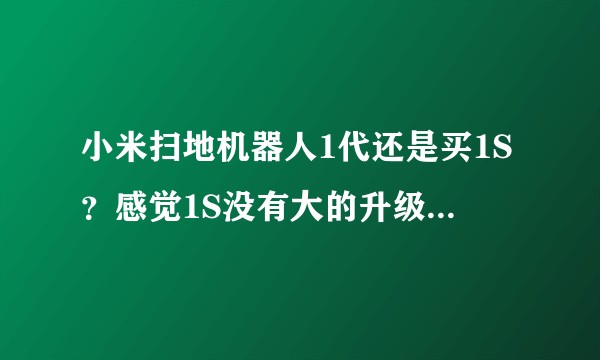 小米扫地机器人1代还是买1S？感觉1S没有大的升级，甚至在重量上比1代更轻了，是不是其实还是减配了？