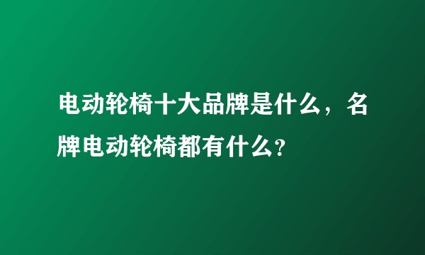 电动轮椅十大品牌是什么，名牌电动轮椅都有什么？