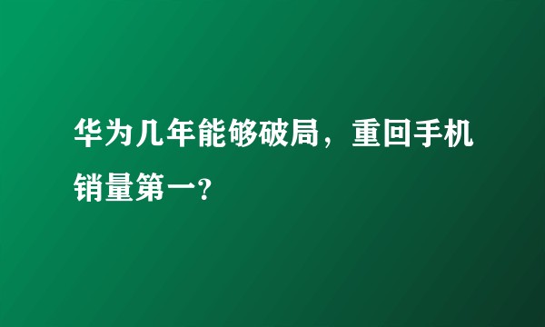 华为几年能够破局,重回手机销量第一?