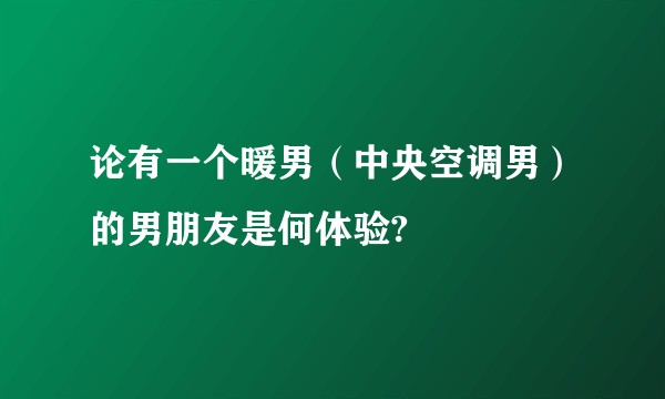 论有一个暖男（中央空调男）的男朋友是何体验?
