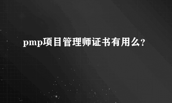 pmp项目管理师证书有用么?