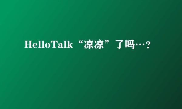 HelloTalk“凉凉”了吗…？