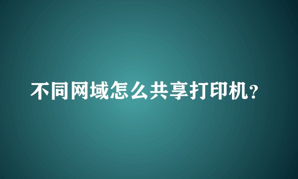 不同网域怎么共享打印机？