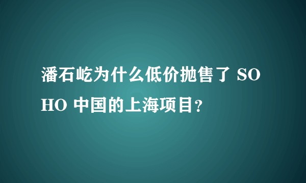 潘石屹为什么低价抛售了 SOHO 中国的上海项目？