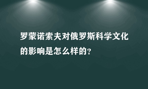罗蒙诺索夫对俄罗斯科学文化的影响是怎么样的？