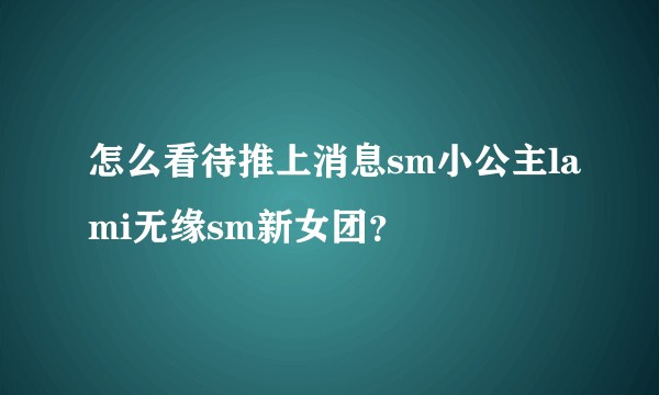 怎么看待推上消息sm小公主lami无缘sm新女团?
