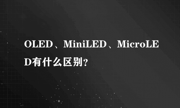 OLED、MiniLED、MicroLED有什么区别？