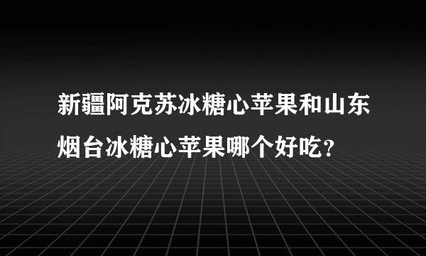 新疆阿克苏冰糖心苹果和山东烟台冰糖心苹果哪个好吃？