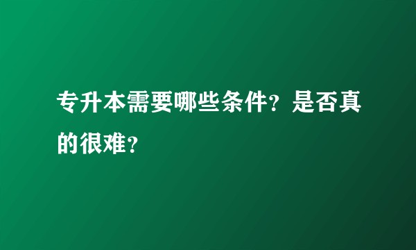 专升本需要哪些条件？是否真的很难？
