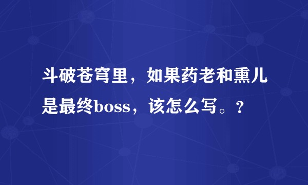 斗破苍穹里，如果药老和熏儿是最终boss，该怎么写。？