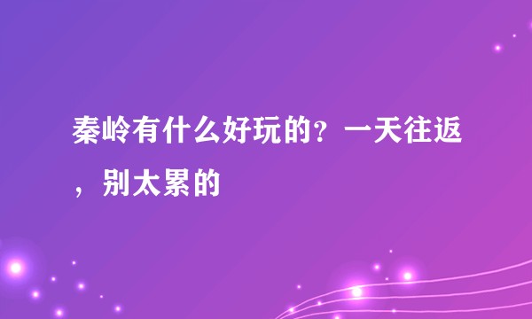 秦岭有什么好玩的?一天往返,别太累的