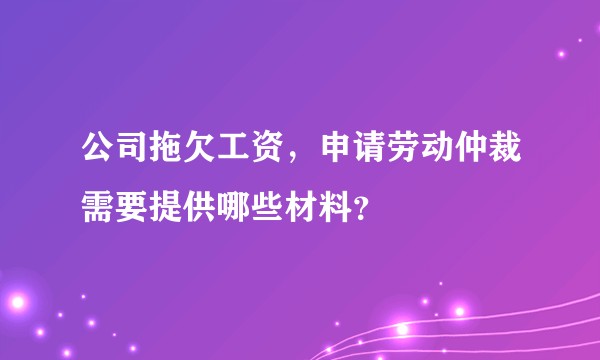 公司拖欠工资，申请劳动仲裁需要提供哪些材料？