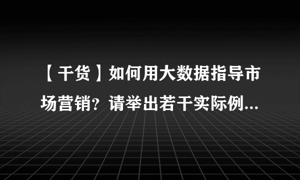 【干货】如何用大数据指导市场营销？请举出若干实际例子或者实用方法，而不是纯粹的理论？