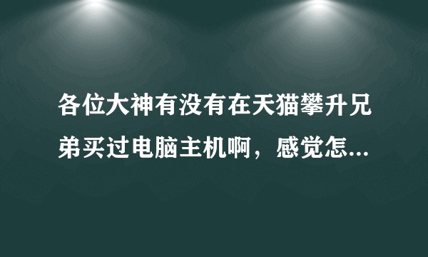 各位大神有没有在天猫攀升兄弟买过电脑主机啊，感觉怎么样啊，靠不靠普啊？