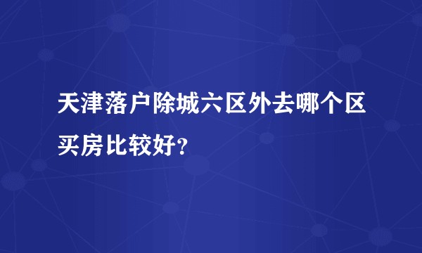 天津落户除城六区外去哪个区买房比较好？