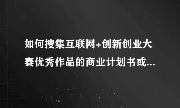 如何搜集互联网+创新创业大赛优秀作品的商业计划书或者其创业点？