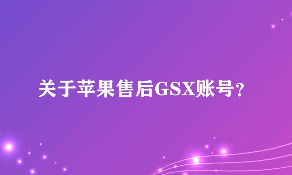 关于苹果售后GSX账号？