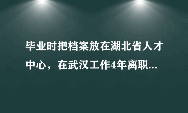 毕业时把档案放在湖北省人才中心，在武汉工作4年离职，需要公司出具什么证明，拿到人才中心继续存档吗？