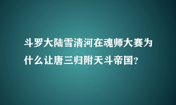 斗罗大陆雪清河在魂师大赛为什么让唐三归附天斗帝国？