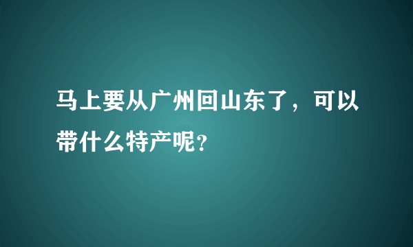 马上要从广州回山东了，可以带什么特产呢？