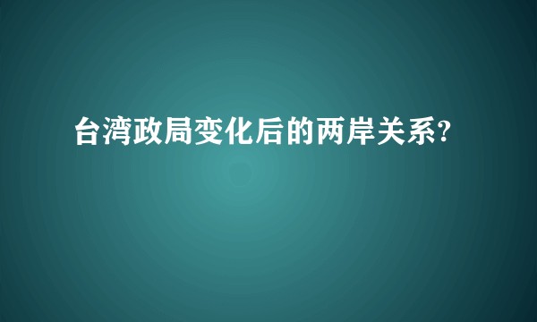 台湾政局变化后的两岸关系?