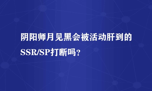 阴阳师月见黑会被活动肝到的SSR/SP打断吗？