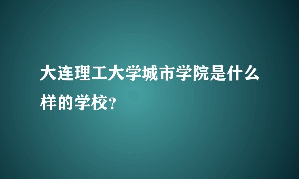 大连理工大学城市学院是什么样的学校?