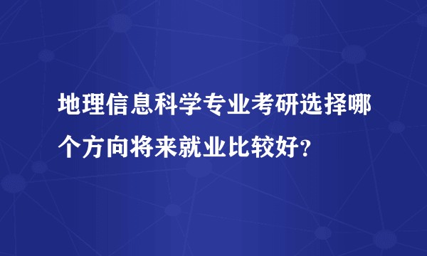 地理信息科学专业考研选择哪个方向将来就业比较好？