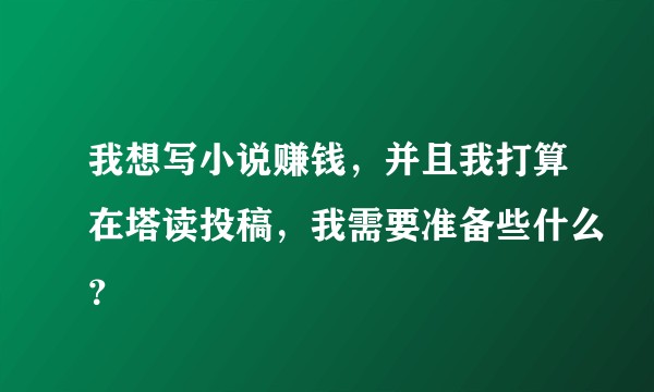我想写小说赚钱，并且我打算在塔读投稿，我需要准备些什么？