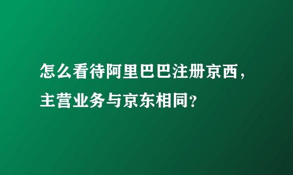 怎么看待阿里巴巴注册京西，主营业务与京东相同？