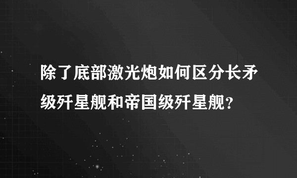 除了底部激光炮如何区分长矛级歼星舰和帝国级歼星舰？