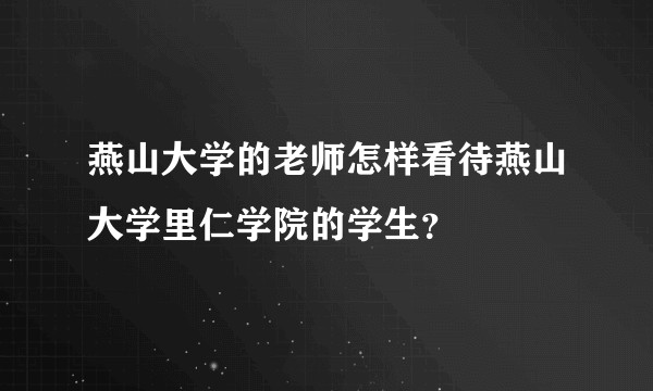 燕山大学的老师怎样看待燕山大学里仁学院的学生？