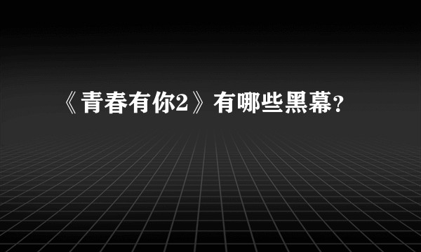 《青春有你2》有哪些黑幕？