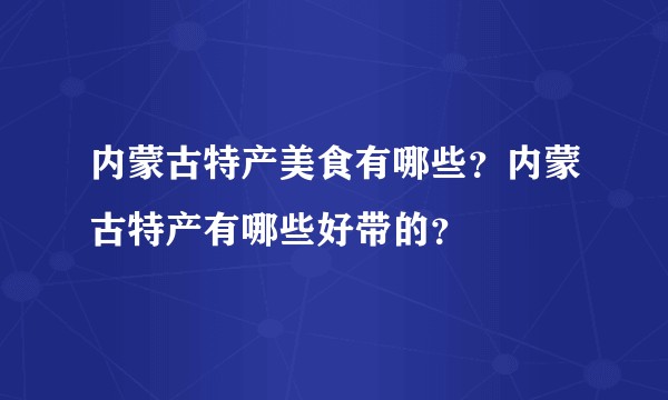 内蒙古特产美食有哪些?内蒙古特产有哪些好带的?