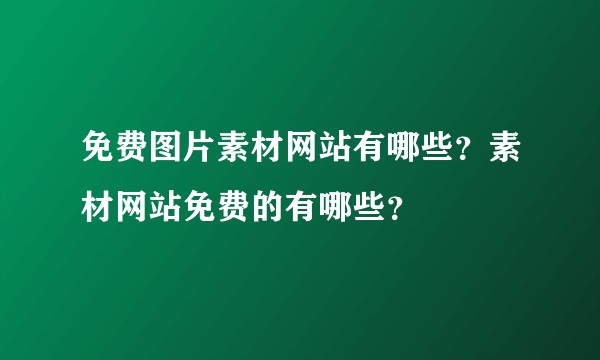 免费图片素材网站有哪些?素材网站免费的有哪些?