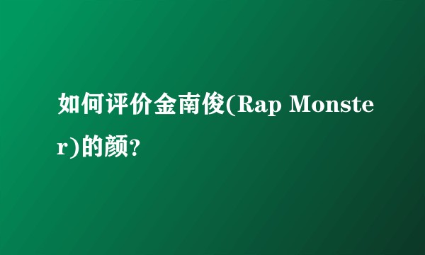 如何评价金南俊(Rap Monster)的颜？
