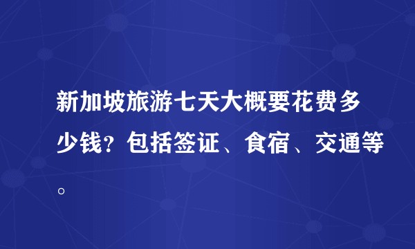 新加坡旅游七天大概要花费多少钱？包括签证、食宿、交通等。