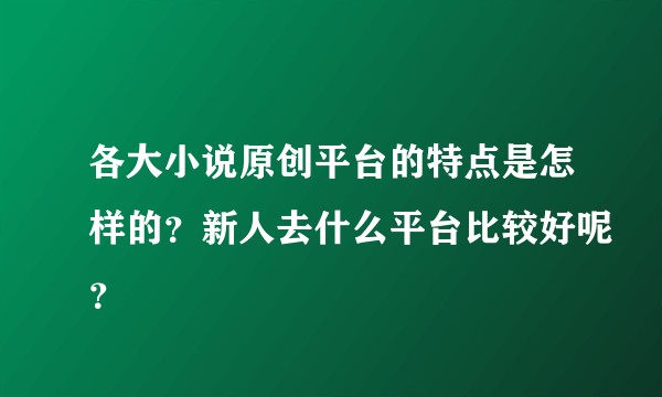 各大小说原创平台的特点是怎样的？新人去什么平台比较好呢？