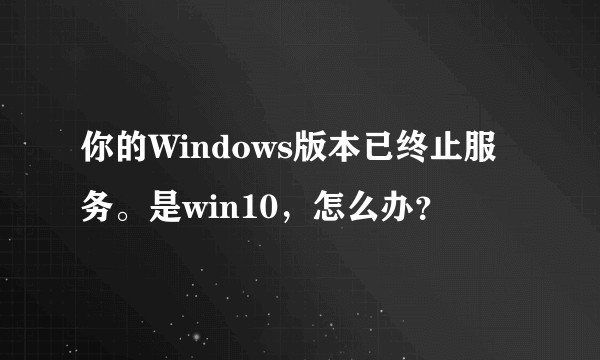 你的Windows版本已终止服务。是win10，怎么办？