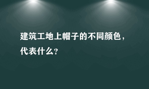 建筑工地上帽子的不同颜色，代表什么？